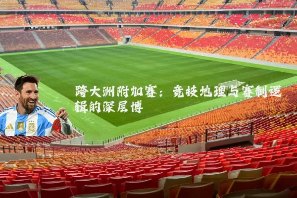 跨大洲附加赛:竞技地理与赛制逻辑的深层博弈