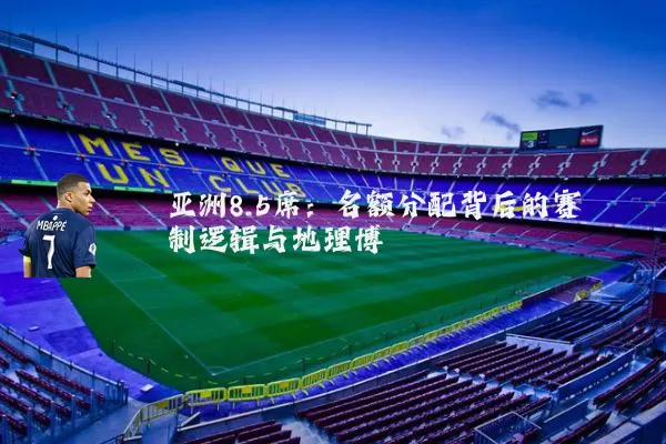 亚洲8.5席:名额分配背后的赛制逻辑与地理博弈