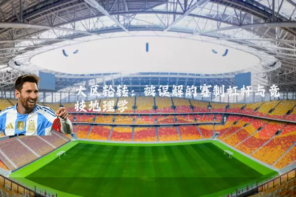 大区轮转:被误解的赛制杠杆与竞技地理学