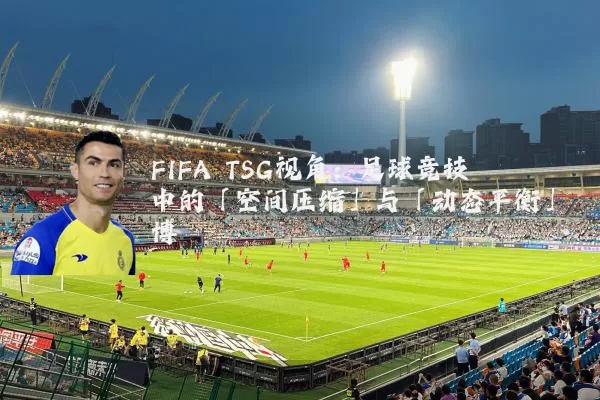 FIFA TSG视角:足球竞技中的「空间压缩」与「动态平衡」博弈