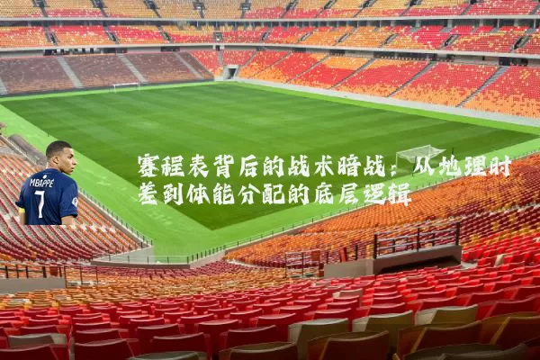 赛程表背后的战术暗战:从地理时差到体能分配的底层逻辑