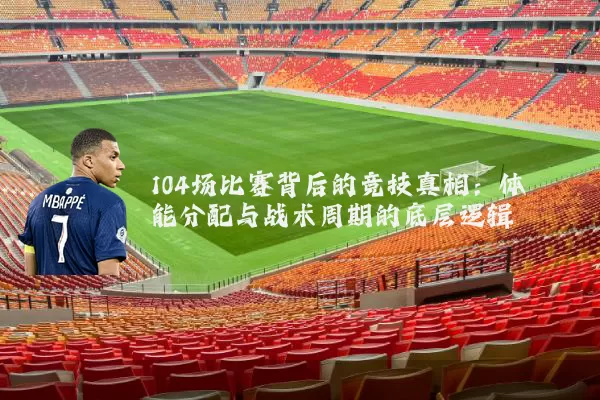 104场比赛背后的竞技真相：体能分配与战术周期的底层逻辑