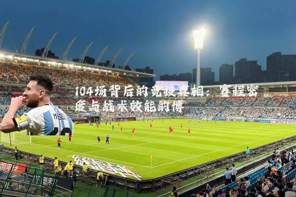 104场背后的竞技真相:赛程密度与战术效能的博弈