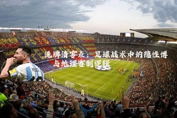 洗牌清零点:足球战术中的隐性博弈与地理赛制逻辑