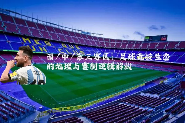 西/中/东三赛区：足球竞技生态的地理与赛制逻辑解构