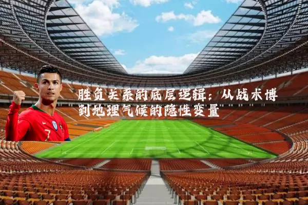 胜负关系的底层逻辑：从战术博弈到地理气候的隐性变量