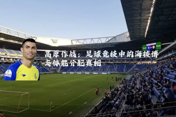 高原作战：足球竞技中的海拔博弈与体能分配真相
