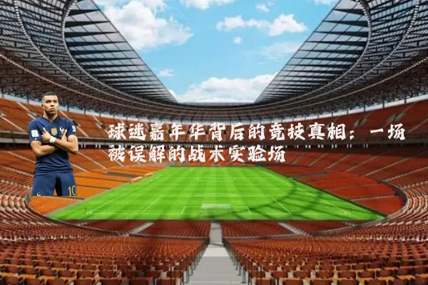 球迷嘉年华背后的竞技真相：一场被误解的战术实验场