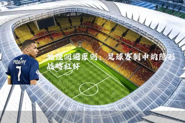 地理回避原则:足球赛制中的隐形战略杠杆