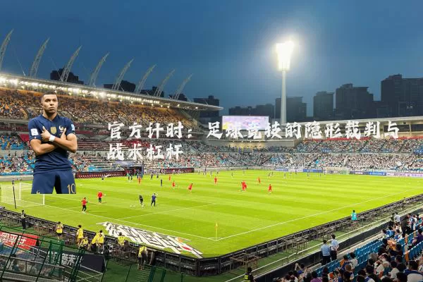 官方计时：足球竞技的隐形裁判与战术杠杆