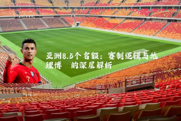 亚洲8.5个名额:赛制逻辑与地理博弈的深层解析